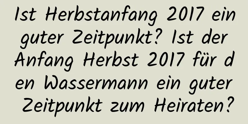 Ist Herbstanfang 2017 ein guter Zeitpunkt? Ist der Anfang Herbst 2017 für den Wassermann ein guter Zeitpunkt zum Heiraten?