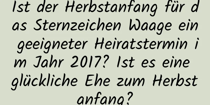 Ist der Herbstanfang für das Sternzeichen Waage ein geeigneter Heiratstermin im Jahr 2017? Ist es eine glückliche Ehe zum Herbstanfang?