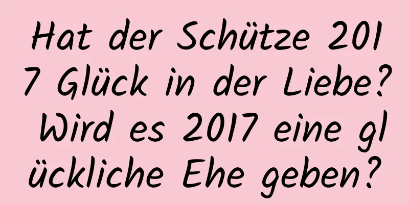 Hat der Schütze 2017 Glück in der Liebe? Wird es 2017 eine glückliche Ehe geben?