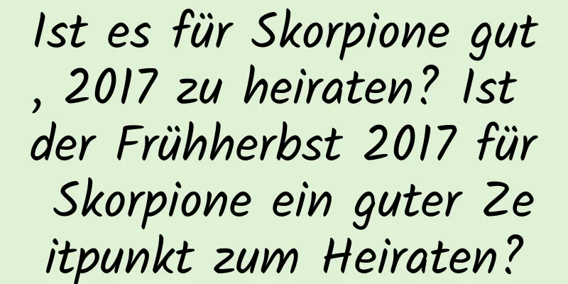 Ist es für Skorpione gut, 2017 zu heiraten? Ist der Frühherbst 2017 für Skorpione ein guter Zeitpunkt zum Heiraten?