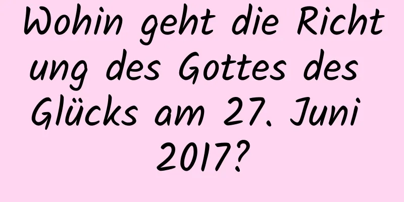 Wohin geht die Richtung des Gottes des Glücks am 27. Juni 2017?