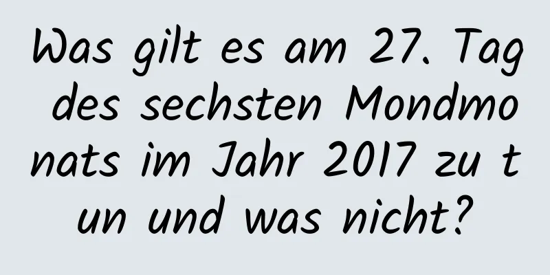 Was gilt es am 27. Tag des sechsten Mondmonats im Jahr 2017 zu tun und was nicht?