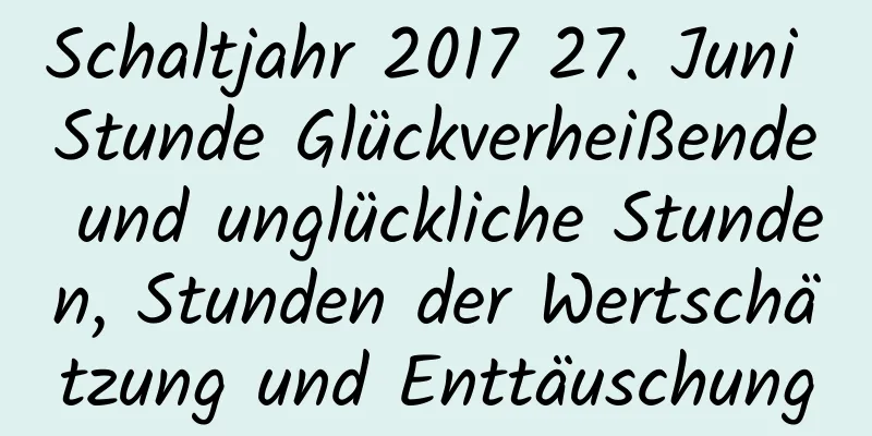 Schaltjahr 2017 27. Juni Stunde Glückverheißende und unglückliche Stunden, Stunden der Wertschätzung und Enttäuschung