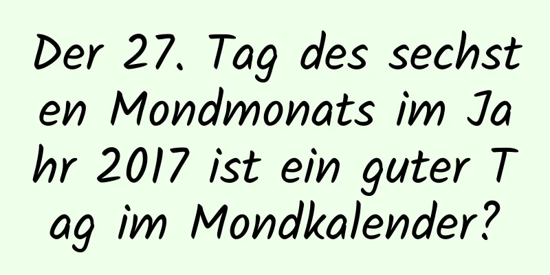 Der 27. Tag des sechsten Mondmonats im Jahr 2017 ist ein guter Tag im Mondkalender?