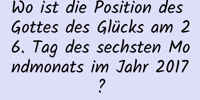 Wo ist die Position des Gottes des Glücks am 26. Tag des sechsten Mondmonats im Jahr 2017?