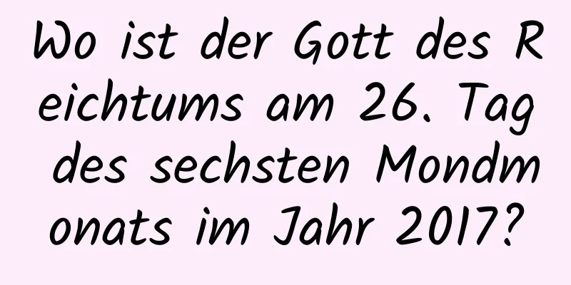 Wo ist der Gott des Reichtums am 26. Tag des sechsten Mondmonats im Jahr 2017?