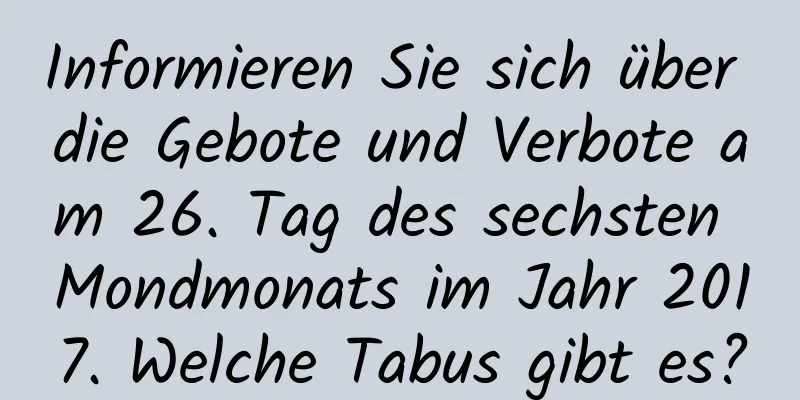 Informieren Sie sich über die Gebote und Verbote am 26. Tag des sechsten Mondmonats im Jahr 2017. Welche Tabus gibt es?