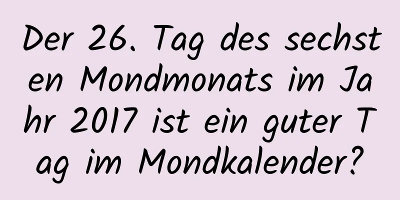 Der 26. Tag des sechsten Mondmonats im Jahr 2017 ist ein guter Tag im Mondkalender?