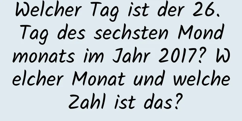 Welcher Tag ist der 26. Tag des sechsten Mondmonats im Jahr 2017? Welcher Monat und welche Zahl ist das?