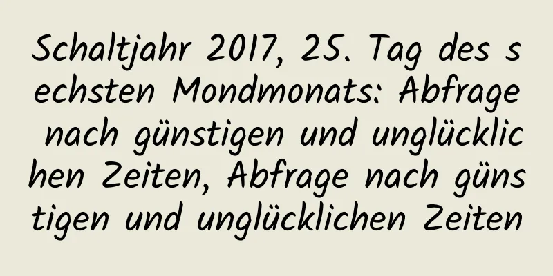 Schaltjahr 2017, 25. Tag des sechsten Mondmonats: Abfrage nach günstigen und unglücklichen Zeiten, Abfrage nach günstigen und unglücklichen Zeiten