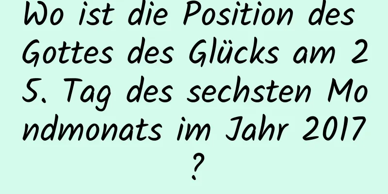 Wo ist die Position des Gottes des Glücks am 25. Tag des sechsten Mondmonats im Jahr 2017?