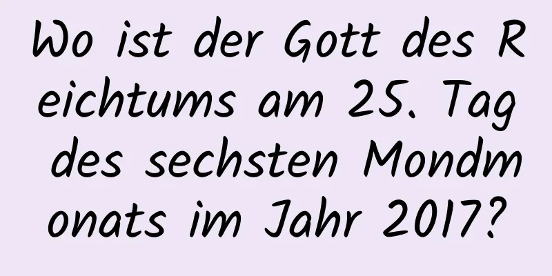 Wo ist der Gott des Reichtums am 25. Tag des sechsten Mondmonats im Jahr 2017?