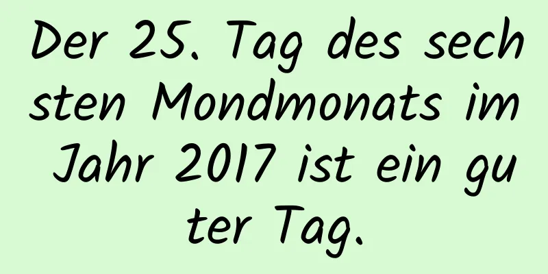 Der 25. Tag des sechsten Mondmonats im Jahr 2017 ist ein guter Tag.