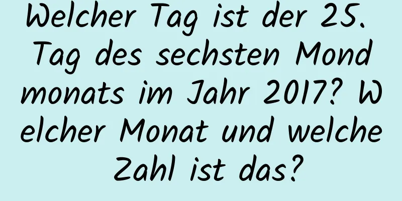 Welcher Tag ist der 25. Tag des sechsten Mondmonats im Jahr 2017? Welcher Monat und welche Zahl ist das?