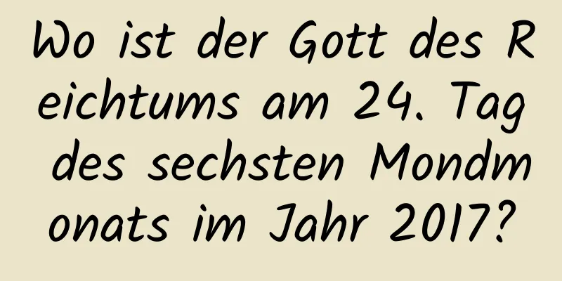 Wo ist der Gott des Reichtums am 24. Tag des sechsten Mondmonats im Jahr 2017?