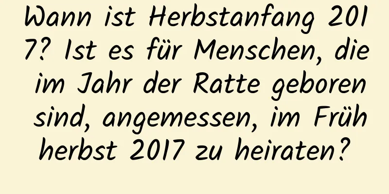 Wann ist Herbstanfang 2017? Ist es für Menschen, die im Jahr der Ratte geboren sind, angemessen, im Frühherbst 2017 zu heiraten?