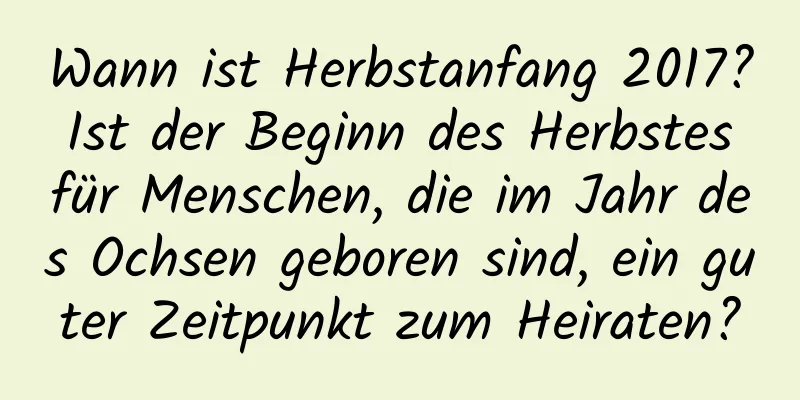 Wann ist Herbstanfang 2017? Ist der Beginn des Herbstes für Menschen, die im Jahr des Ochsen geboren sind, ein guter Zeitpunkt zum Heiraten?