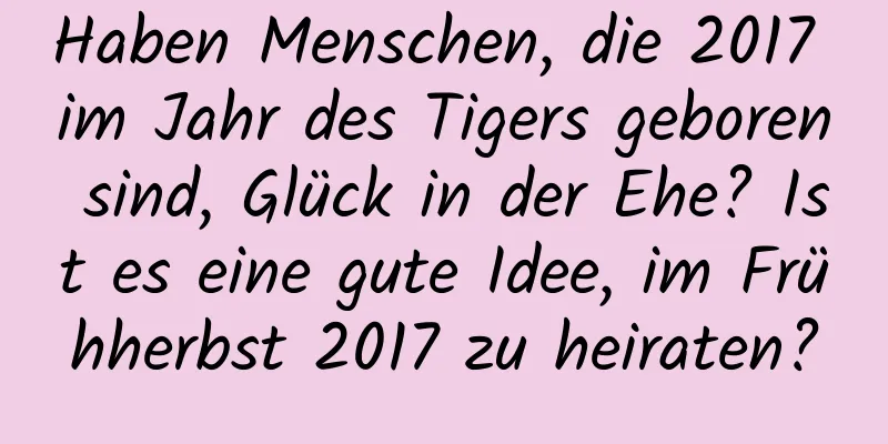 Haben Menschen, die 2017 im Jahr des Tigers geboren sind, Glück in der Ehe? Ist es eine gute Idee, im Frühherbst 2017 zu heiraten?