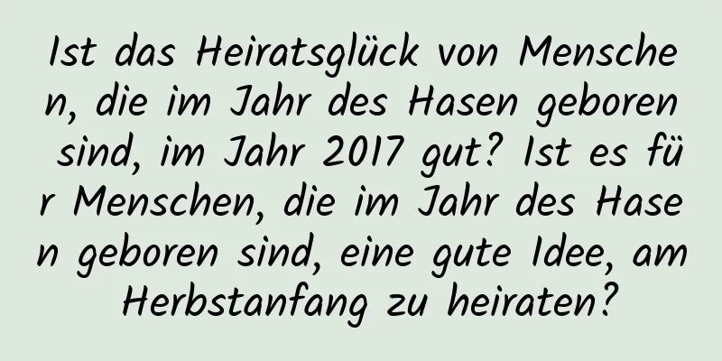 Ist das Heiratsglück von Menschen, die im Jahr des Hasen geboren sind, im Jahr 2017 gut? Ist es für Menschen, die im Jahr des Hasen geboren sind, eine gute Idee, am Herbstanfang zu heiraten?