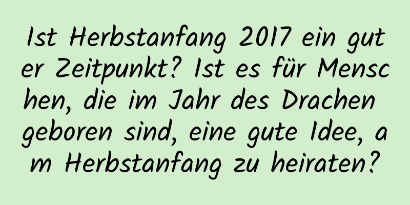 Ist Herbstanfang 2017 ein guter Zeitpunkt? Ist es für Menschen, die im Jahr des Drachen geboren sind, eine gute Idee, am Herbstanfang zu heiraten?