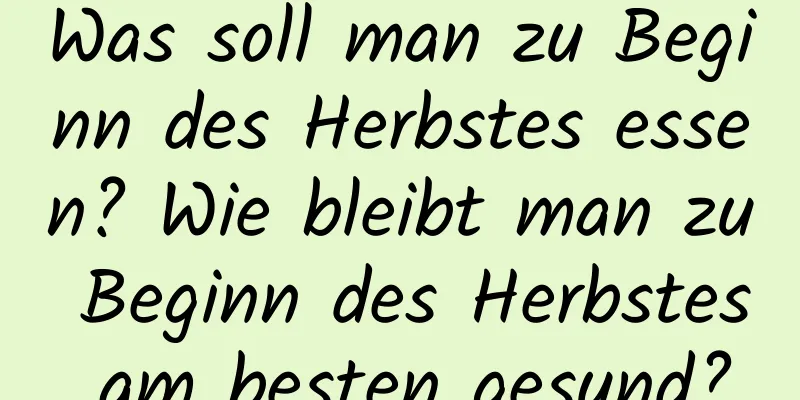 Was soll man zu Beginn des Herbstes essen? Wie bleibt man zu Beginn des Herbstes am besten gesund?