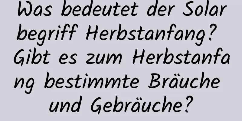 Was bedeutet der Solarbegriff Herbstanfang? Gibt es zum Herbstanfang bestimmte Bräuche und Gebräuche?