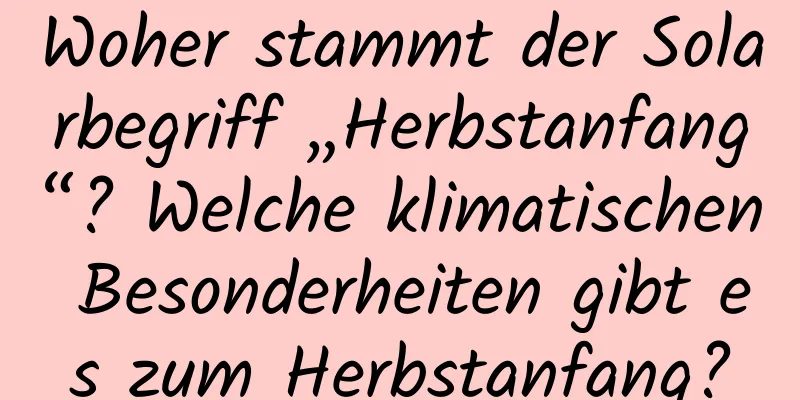 Woher stammt der Solarbegriff „Herbstanfang“? Welche klimatischen Besonderheiten gibt es zum Herbstanfang?