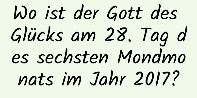 Wo ist der Gott des Glücks am 28. Tag des sechsten Mondmonats im Jahr 2017?