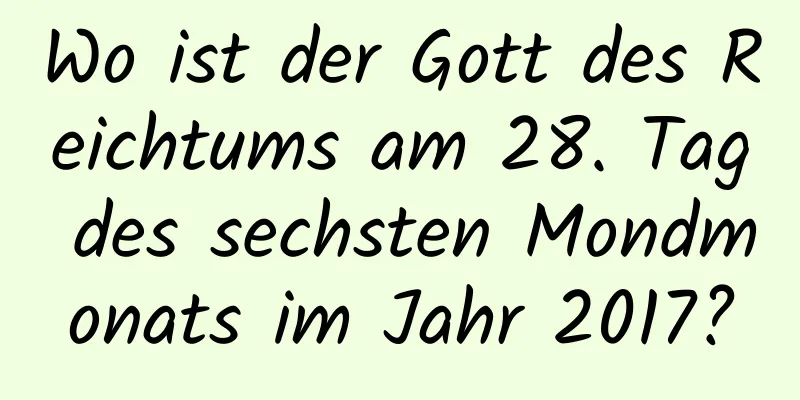 Wo ist der Gott des Reichtums am 28. Tag des sechsten Mondmonats im Jahr 2017?