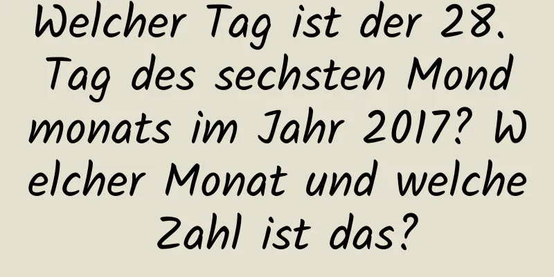 Welcher Tag ist der 28. Tag des sechsten Mondmonats im Jahr 2017? Welcher Monat und welche Zahl ist das?