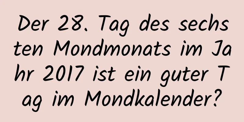 Der 28. Tag des sechsten Mondmonats im Jahr 2017 ist ein guter Tag im Mondkalender?