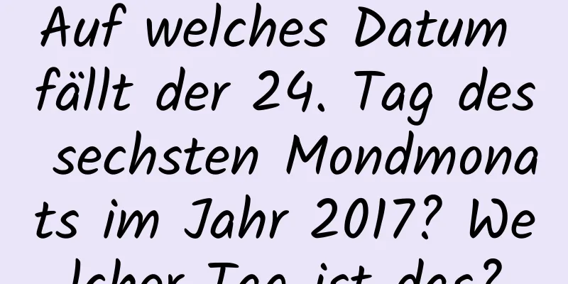 Auf welches Datum fällt der 24. Tag des sechsten Mondmonats im Jahr 2017? Welcher Tag ist das?