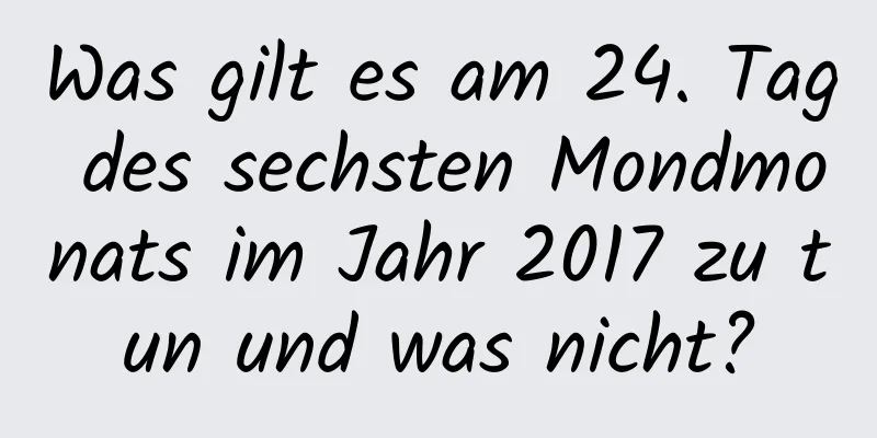 Was gilt es am 24. Tag des sechsten Mondmonats im Jahr 2017 zu tun und was nicht?