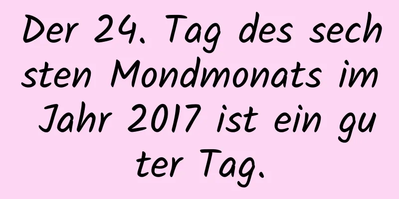 Der 24. Tag des sechsten Mondmonats im Jahr 2017 ist ein guter Tag.