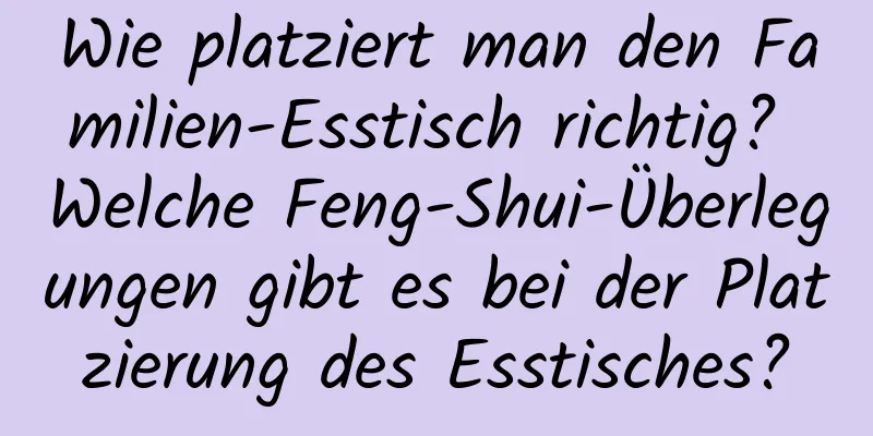 Wie platziert man den Familien-Esstisch richtig? Welche Feng-Shui-Überlegungen gibt es bei der Platzierung des Esstisches?