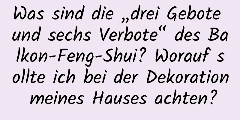 Was sind die „drei Gebote und sechs Verbote“ des Balkon-Feng-Shui? Worauf sollte ich bei der Dekoration meines Hauses achten?