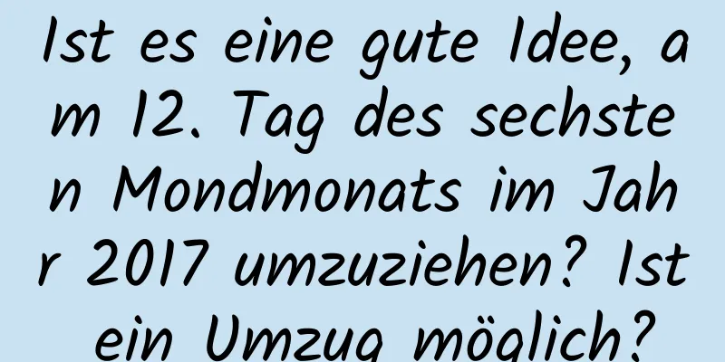 Ist es eine gute Idee, am 12. Tag des sechsten Mondmonats im Jahr 2017 umzuziehen? Ist ein Umzug möglich?