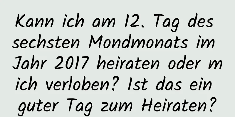 Kann ich am 12. Tag des sechsten Mondmonats im Jahr 2017 heiraten oder mich verloben? Ist das ein guter Tag zum Heiraten?