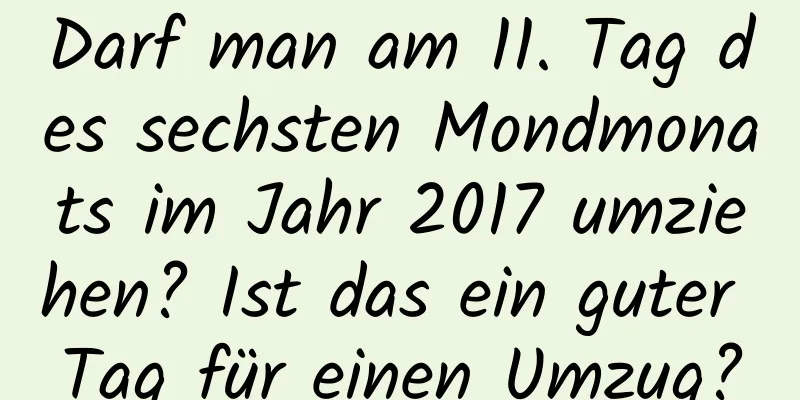 Darf man am 11. Tag des sechsten Mondmonats im Jahr 2017 umziehen? Ist das ein guter Tag für einen Umzug?