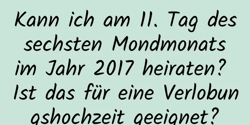 Kann ich am 11. Tag des sechsten Mondmonats im Jahr 2017 heiraten? Ist das für eine Verlobungshochzeit geeignet?