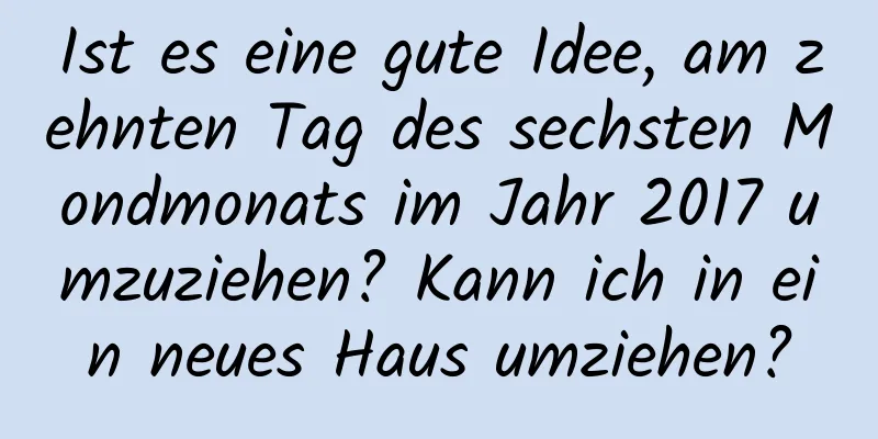 Ist es eine gute Idee, am zehnten Tag des sechsten Mondmonats im Jahr 2017 umzuziehen? Kann ich in ein neues Haus umziehen?