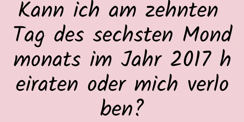 Kann ich am zehnten Tag des sechsten Mondmonats im Jahr 2017 heiraten oder mich verloben?