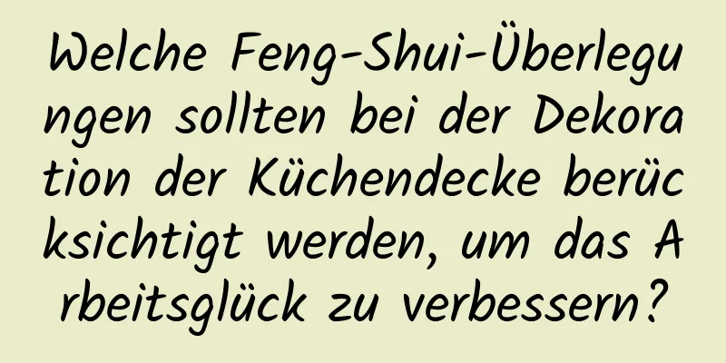 Welche Feng-Shui-Überlegungen sollten bei der Dekoration der Küchendecke berücksichtigt werden, um das Arbeitsglück zu verbessern?