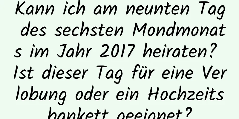 Kann ich am neunten Tag des sechsten Mondmonats im Jahr 2017 heiraten? Ist dieser Tag für eine Verlobung oder ein Hochzeitsbankett geeignet?