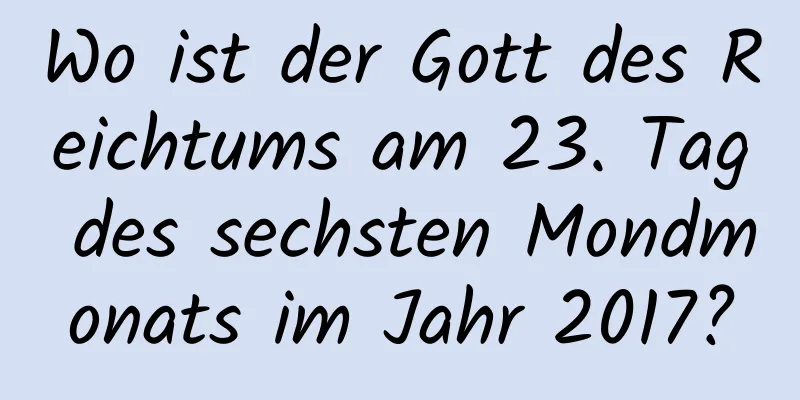 Wo ist der Gott des Reichtums am 23. Tag des sechsten Mondmonats im Jahr 2017?