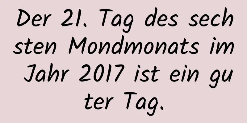 Der 21. Tag des sechsten Mondmonats im Jahr 2017 ist ein guter Tag.