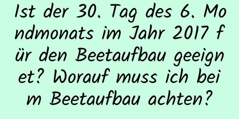 Ist der 30. Tag des 6. Mondmonats im Jahr 2017 für den Beetaufbau geeignet? Worauf muss ich beim Beetaufbau achten?