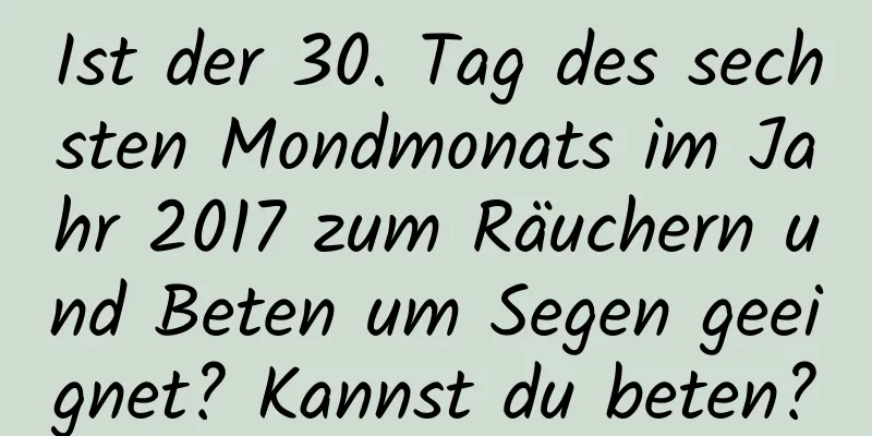 Ist der 30. Tag des sechsten Mondmonats im Jahr 2017 zum Räuchern und Beten um Segen geeignet? Kannst du beten?