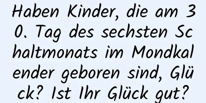 Haben Kinder, die am 30. Tag des sechsten Schaltmonats im Mondkalender geboren sind, Glück? Ist Ihr Glück gut?