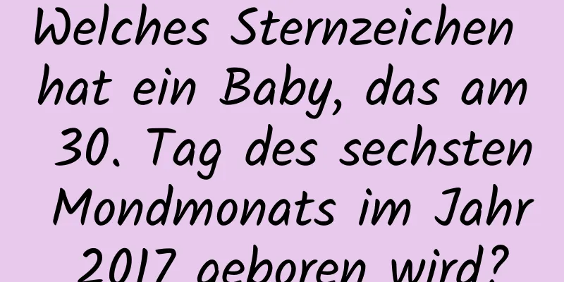 Welches Sternzeichen hat ein Baby, das am 30. Tag des sechsten Mondmonats im Jahr 2017 geboren wird?